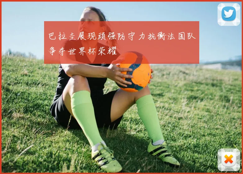 巴拉圭展现顽强防守力抗衡法国队争夺世界杯荣耀