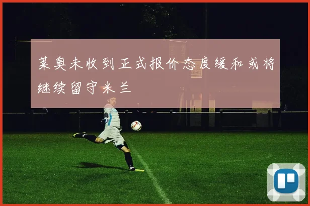 莱奥未收到正式报价态度缓和或将继续留守米兰