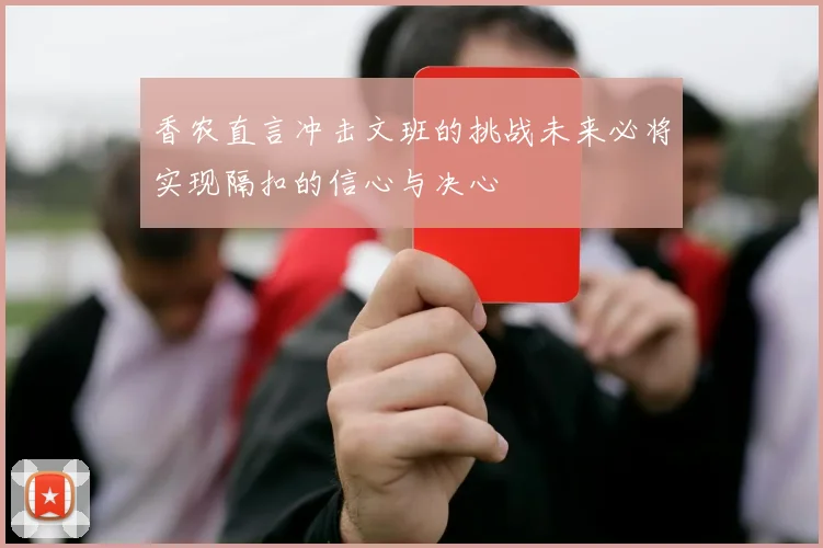 香农直言冲击文班的挑战未来必将实现隔扣的信心与决心