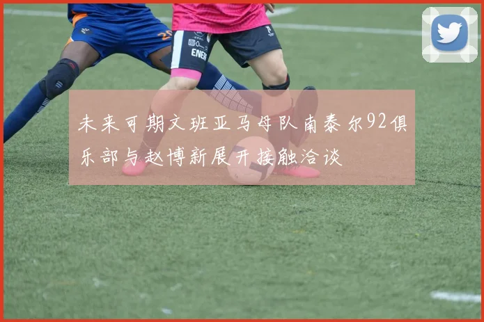 未来可期文班亚马母队南泰尔92俱乐部与赵博新展开接触洽谈
