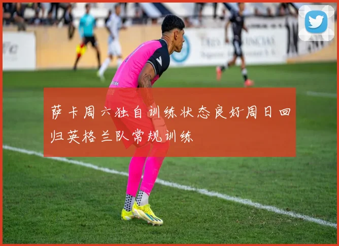 萨卡周六独自训练状态良好周日回归英格兰队常规训练