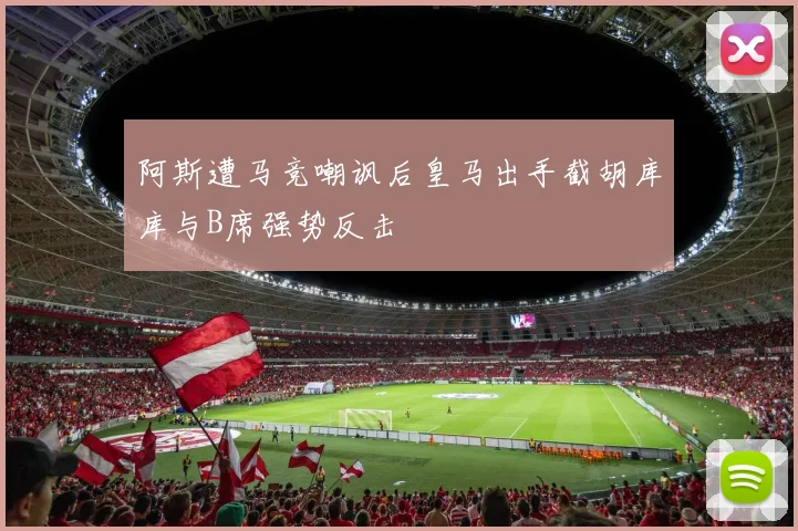 阿斯遭马竞嘲讽后皇马出手截胡库库与B席强势反击