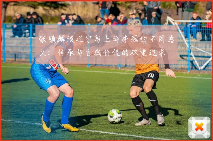 张镇麟谈辽宁与上海夺冠的不同意义：传承与自我价值的双重追求