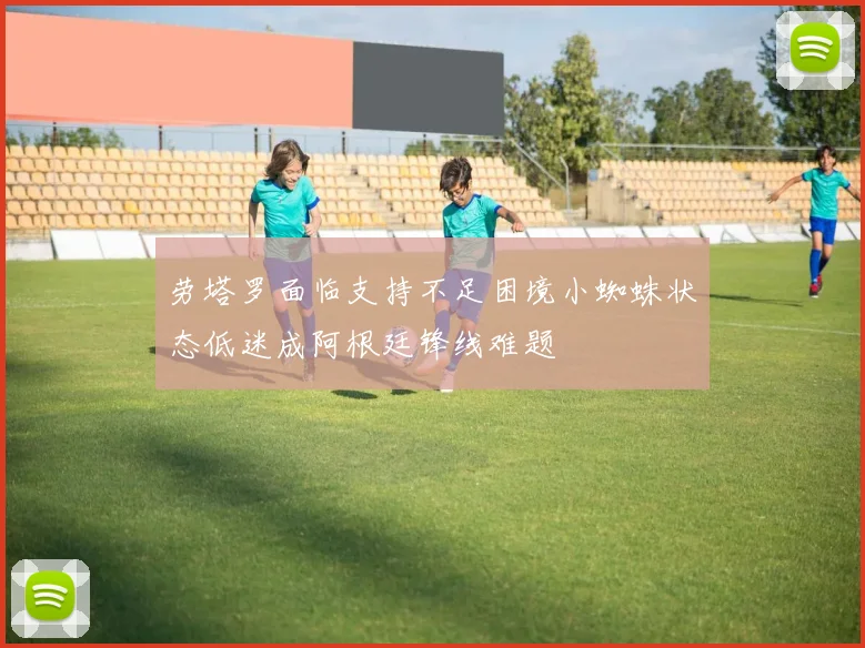 劳塔罗面临支持不足困境小蜘蛛状态低迷成阿根廷锋线难题