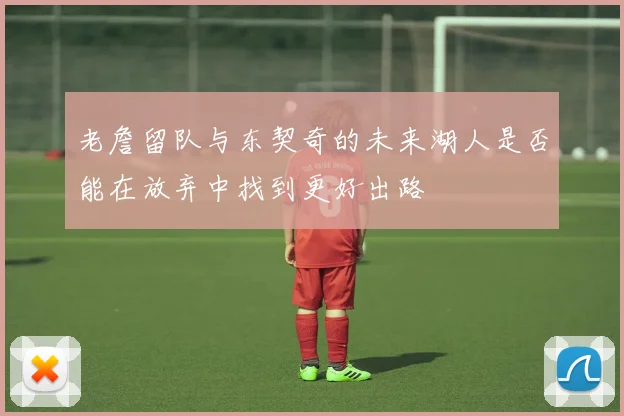 老詹留队与东契奇的未来湖人是否能在放弃中找到更好出路