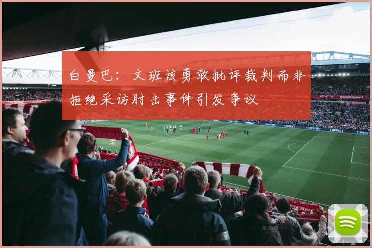 白曼巴：文班该勇敢批评裁判而非拒绝采访肘击事件引发争议