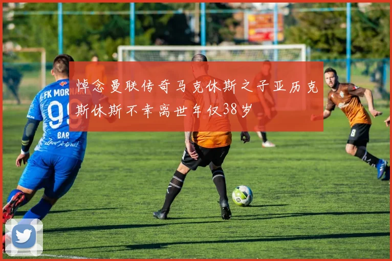 悼念曼联传奇马克休斯之子亚历克斯休斯不幸离世年仅38岁