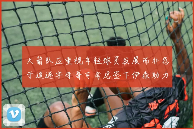 火箭队应重视年轻球员发展而非急于追逐字母哥可考虑签下伊森助力成长
