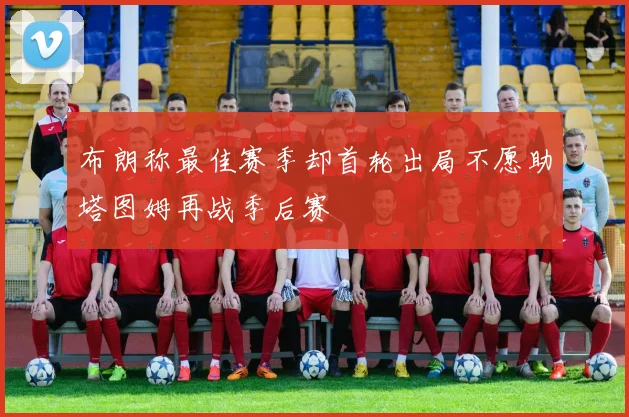 布朗称最佳赛季却首轮出局不愿助塔图姆再战季后赛